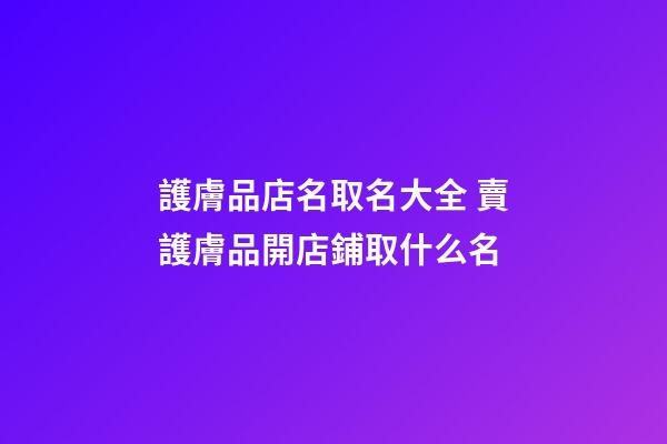 護膚品店名取名大全 賣護膚品開店鋪取什么名-第1張-店鋪起名-玄機派
